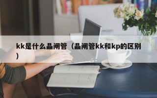 kk是什么晶闸管（晶闸管kk和kp的区别）