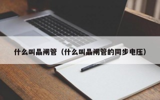 什么叫晶闸管（什么叫晶闸管的同步电压）