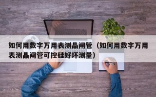 如何用数字万用表测晶闸管（如何用数字万用表测晶闸管可控硅好坏测量）