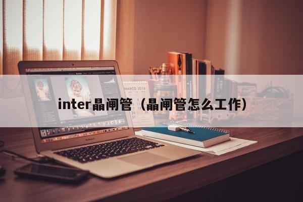 inter晶闸管（晶闸管怎么工作）-第1张图片-bevictor伟德官网-bv伟德源自英国始于1946