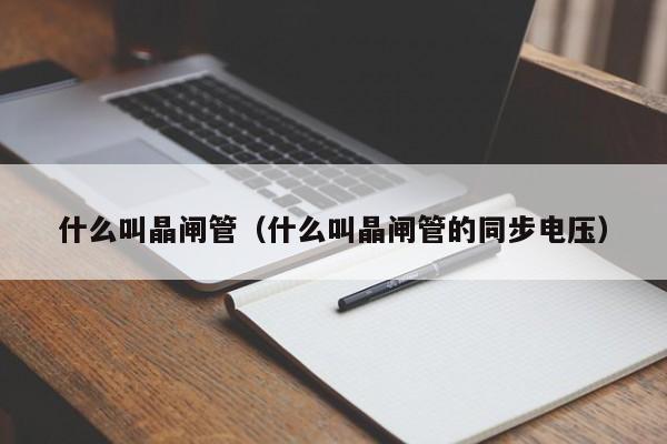 什么叫晶闸管（什么叫晶闸管的同步电压）-第1张图片-bevictor伟德官网-bv伟德源自英国始于1946