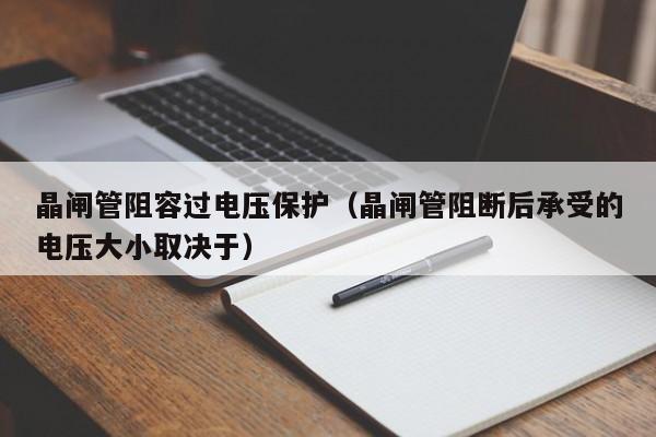 晶闸管阻容过电压保护（晶闸管阻断后承受的电压大小取决于）-第1张图片-bevictor伟德官网-bv伟德源自英国始于1946