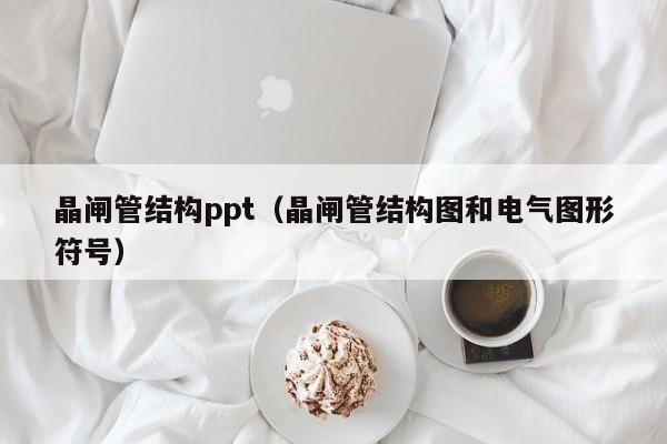 晶闸管结构ppt（晶闸管结构图和电气图形符号）-第1张图片-bevictor伟德官网-bv伟德源自英国始于1946