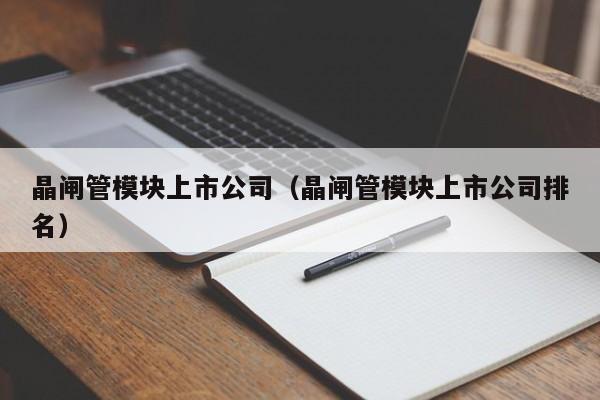 晶闸管模块上市公司（晶闸管模块上市公司排名）-第1张图片-bevictor伟德官网-bv伟德源自英国始于1946