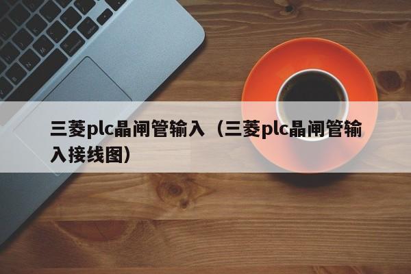 三菱plc晶闸管输入（三菱plc晶闸管输入接线图）-第1张图片-bevictor伟德官网-bv伟德源自英国始于1946