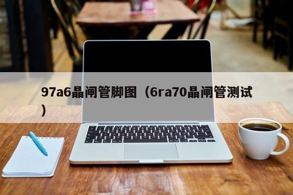 97a6晶闸管脚图（6ra70晶闸管测试）-第1张图片-bevictor伟德官网-bv伟德源自英国始于1946