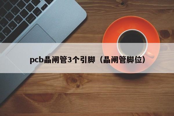 pcb晶闸管3个引脚（晶闸管脚位）-第1张图片-bevictor伟德官网-bv伟德源自英国始于1946