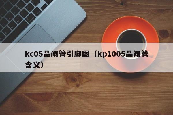 kc05晶闸管引脚图（kp1005晶闸管含义）-第1张图片-bevictor伟德官网-bv伟德源自英国始于1946