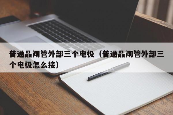 普通晶闸管外部三个电极（普通晶闸管外部三个电极怎么接）-第1张图片-bevictor伟德官网-bv伟德源自英国始于1946