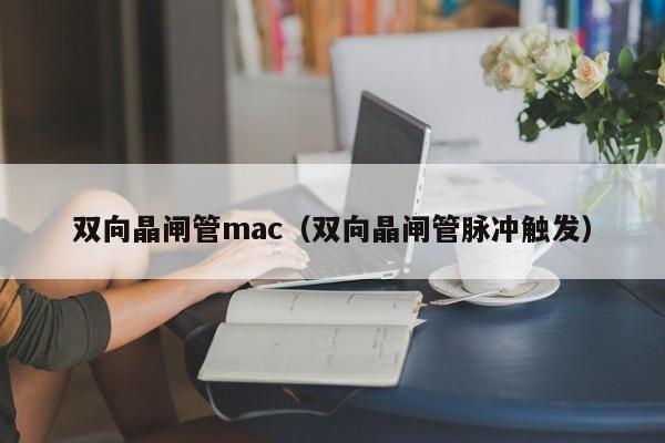 双向晶闸管mac（双向晶闸管脉冲触发）-第1张图片-bevictor伟德官网-bv伟德源自英国始于1946