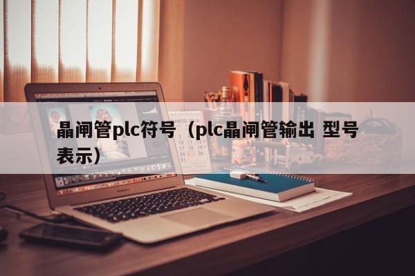 晶闸管plc符号（plc晶闸管输出 型号表示）-第1张图片-bevictor伟德官网-bv伟德源自英国始于1946